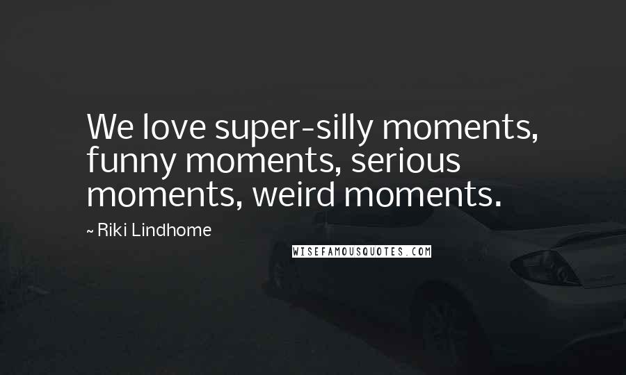 Riki Lindhome Quotes: We love super-silly moments, funny moments, serious moments, weird moments.