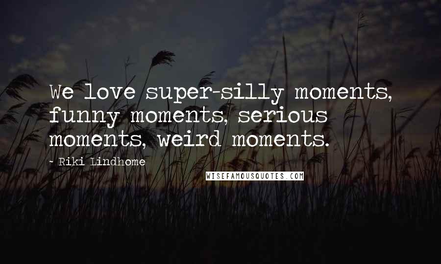 Riki Lindhome Quotes: We love super-silly moments, funny moments, serious moments, weird moments.