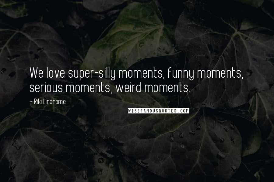 Riki Lindhome Quotes: We love super-silly moments, funny moments, serious moments, weird moments.