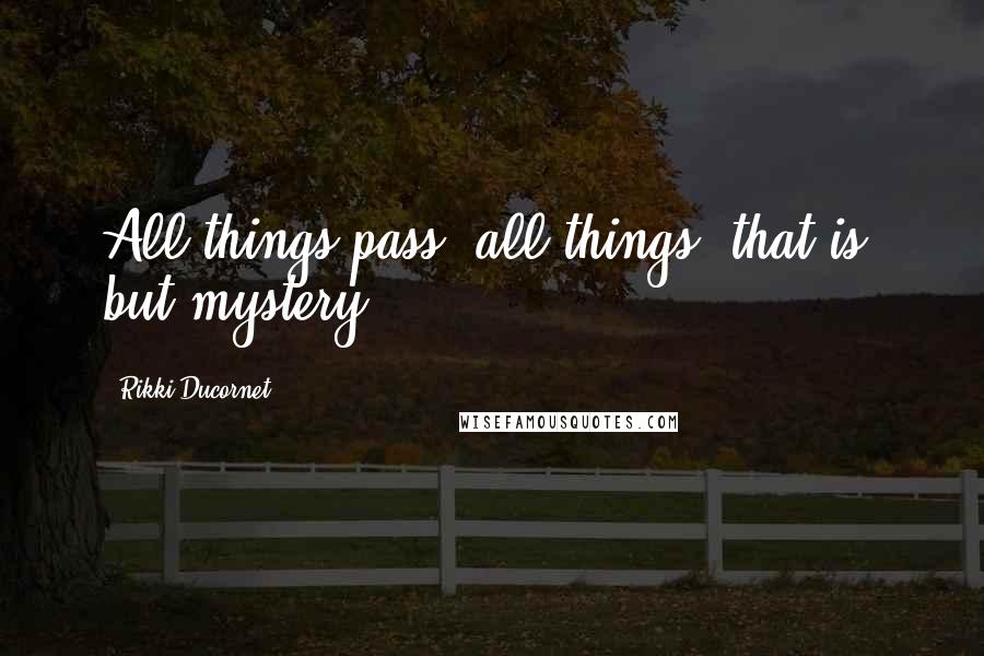 Rikki Ducornet Quotes: All things pass, all things, that is, but mystery.