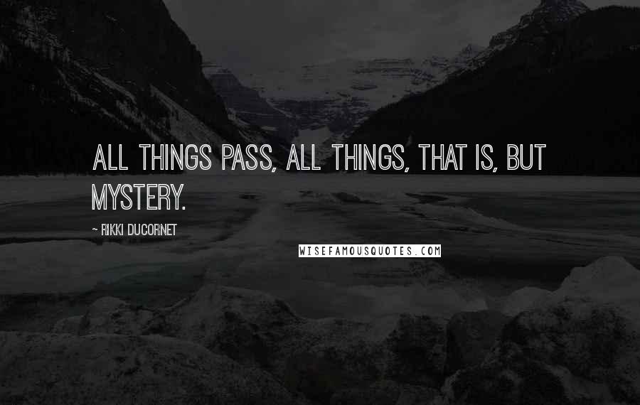 Rikki Ducornet Quotes: All things pass, all things, that is, but mystery.