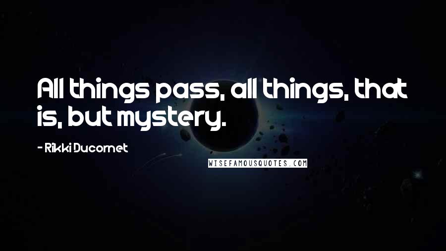 Rikki Ducornet Quotes: All things pass, all things, that is, but mystery.