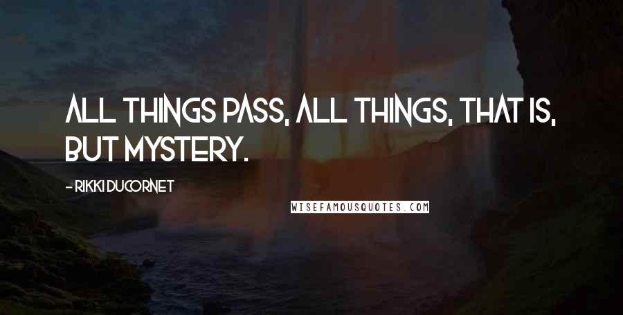 Rikki Ducornet Quotes: All things pass, all things, that is, but mystery.