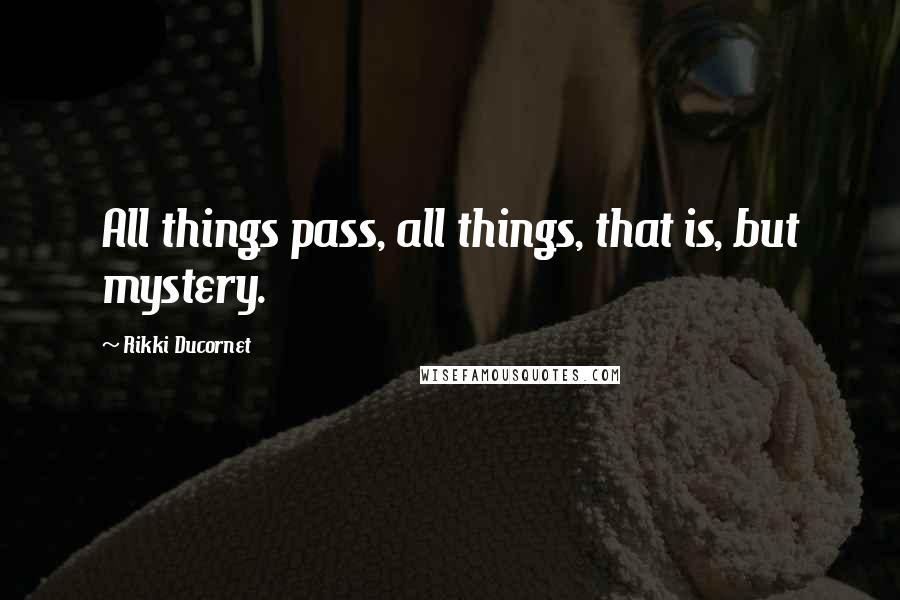 Rikki Ducornet Quotes: All things pass, all things, that is, but mystery.