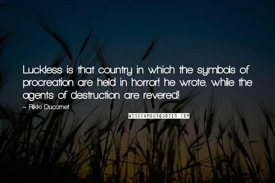 Rikki Ducornet Quotes: Luckless is that country in which the symbols of procreation are held in horror!' he wrote, 'while the agents of destruction are revered!