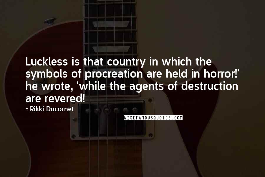 Rikki Ducornet Quotes: Luckless is that country in which the symbols of procreation are held in horror!' he wrote, 'while the agents of destruction are revered!