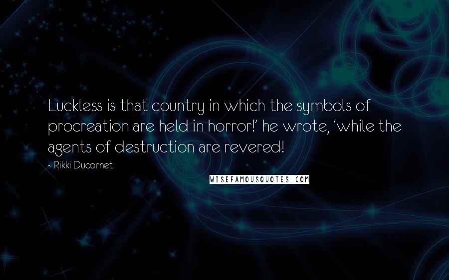 Rikki Ducornet Quotes: Luckless is that country in which the symbols of procreation are held in horror!' he wrote, 'while the agents of destruction are revered!