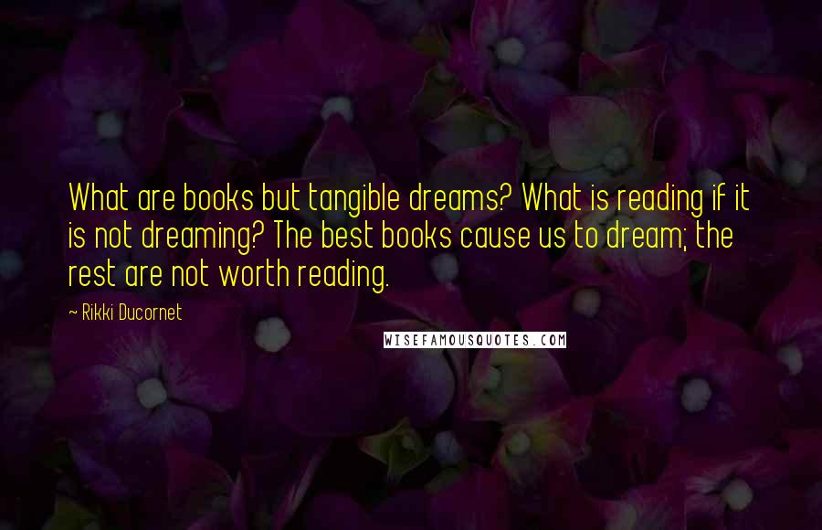 Rikki Ducornet Quotes: What are books but tangible dreams? What is reading if it is not dreaming? The best books cause us to dream; the rest are not worth reading.