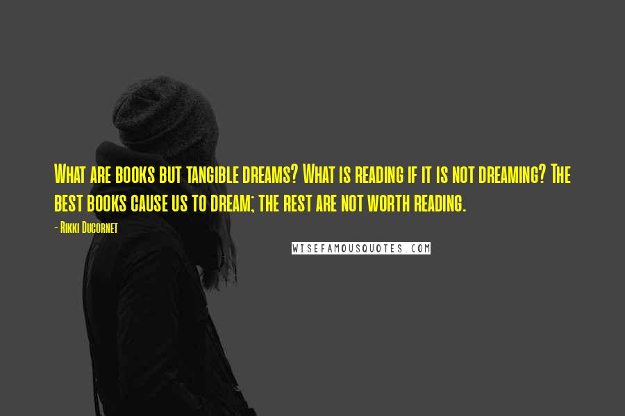 Rikki Ducornet Quotes: What are books but tangible dreams? What is reading if it is not dreaming? The best books cause us to dream; the rest are not worth reading.