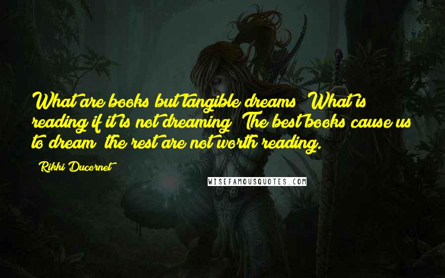 Rikki Ducornet Quotes: What are books but tangible dreams? What is reading if it is not dreaming? The best books cause us to dream; the rest are not worth reading.