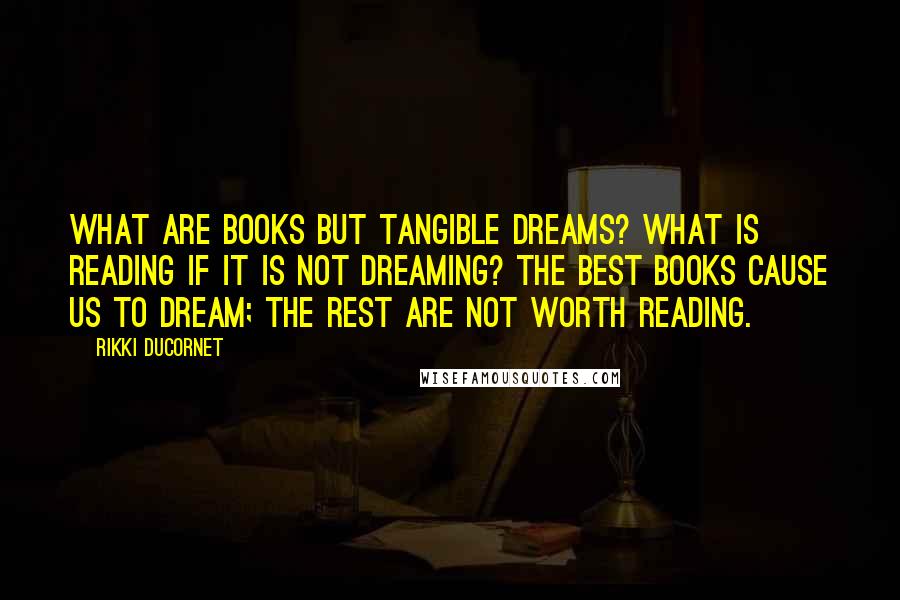 Rikki Ducornet Quotes: What are books but tangible dreams? What is reading if it is not dreaming? The best books cause us to dream; the rest are not worth reading.