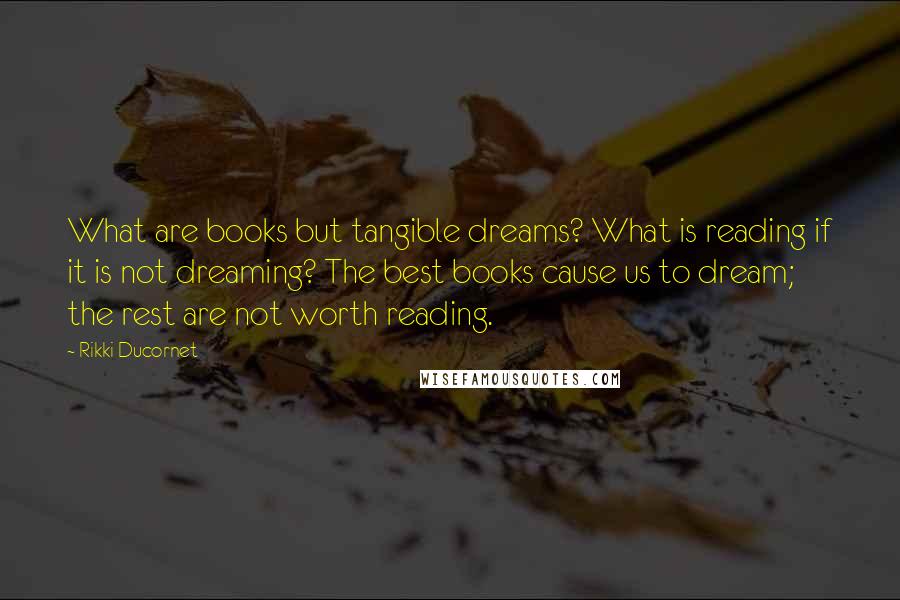 Rikki Ducornet Quotes: What are books but tangible dreams? What is reading if it is not dreaming? The best books cause us to dream; the rest are not worth reading.