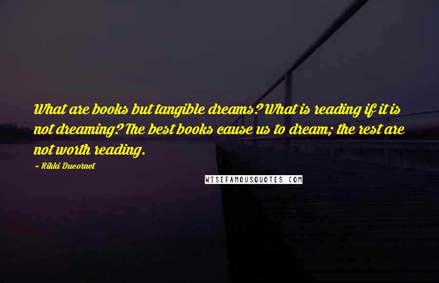 Rikki Ducornet Quotes: What are books but tangible dreams? What is reading if it is not dreaming? The best books cause us to dream; the rest are not worth reading.