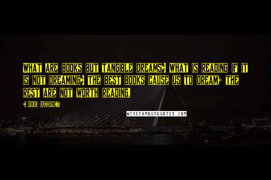 Rikki Ducornet Quotes: What are books but tangible dreams? What is reading if it is not dreaming? The best books cause us to dream; the rest are not worth reading.