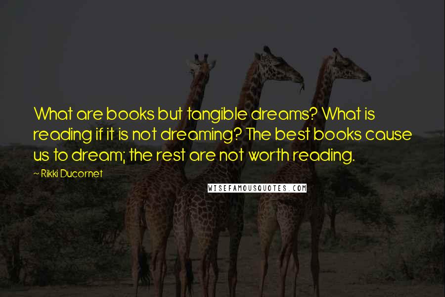 Rikki Ducornet Quotes: What are books but tangible dreams? What is reading if it is not dreaming? The best books cause us to dream; the rest are not worth reading.