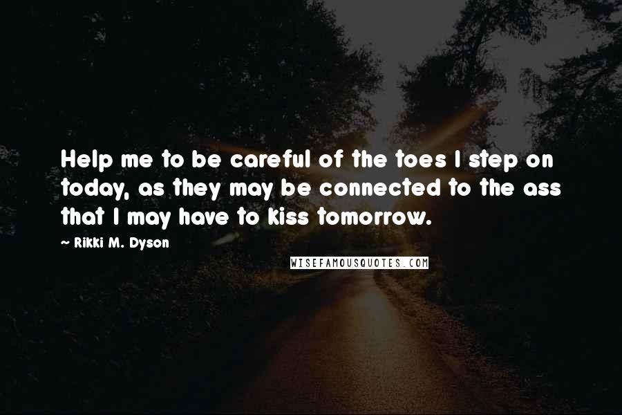 Rikki M. Dyson Quotes: Help me to be careful of the toes I step on today, as they may be connected to the ass that I may have to kiss tomorrow.