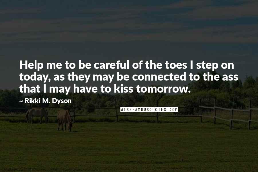 Rikki M. Dyson Quotes: Help me to be careful of the toes I step on today, as they may be connected to the ass that I may have to kiss tomorrow.