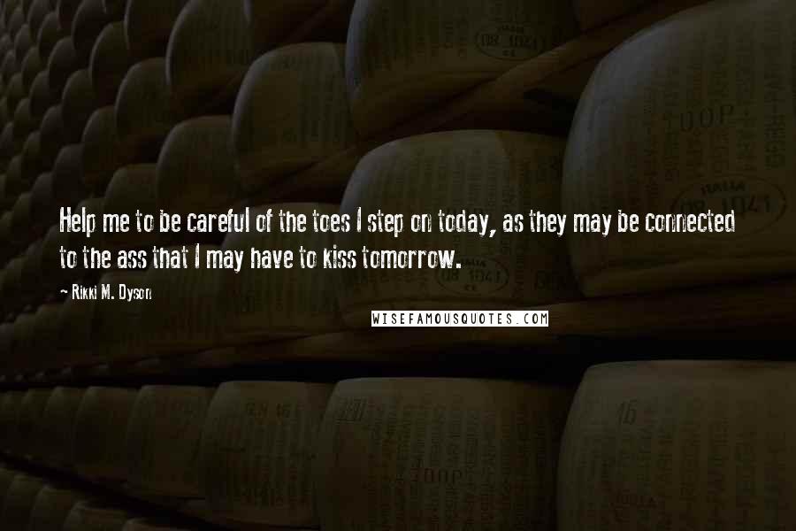 Rikki M. Dyson Quotes: Help me to be careful of the toes I step on today, as they may be connected to the ass that I may have to kiss tomorrow.