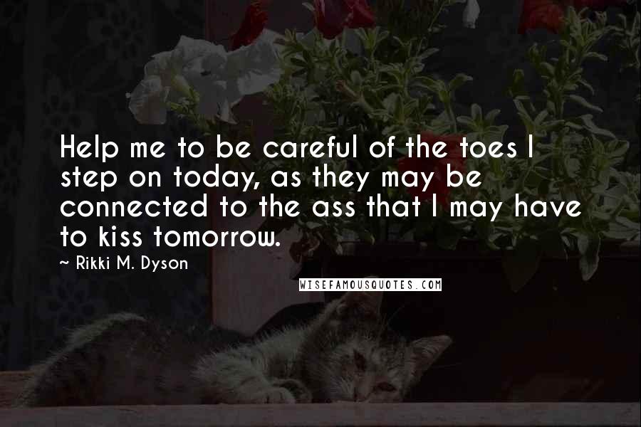 Rikki M. Dyson Quotes: Help me to be careful of the toes I step on today, as they may be connected to the ass that I may have to kiss tomorrow.