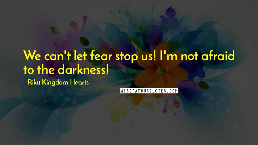 Riku Kingdom Hearts Quotes: We can't let fear stop us! I'm not afraid to the darkness!