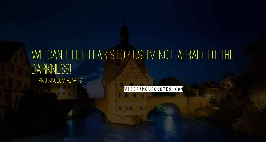Riku Kingdom Hearts Quotes: We can't let fear stop us! I'm not afraid to the darkness!