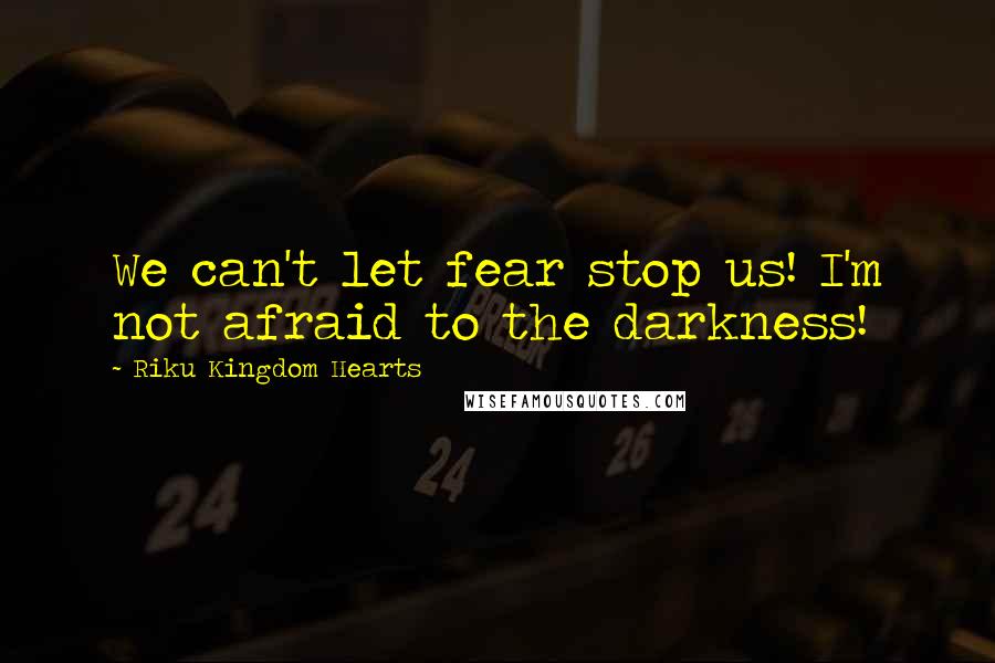 Riku Kingdom Hearts Quotes: We can't let fear stop us! I'm not afraid to the darkness!