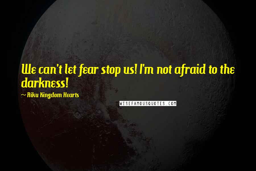 Riku Kingdom Hearts Quotes: We can't let fear stop us! I'm not afraid to the darkness!