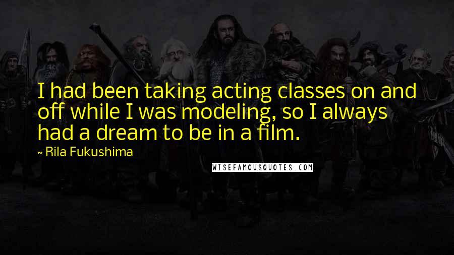 Rila Fukushima Quotes: I had been taking acting classes on and off while I was modeling, so I always had a dream to be in a film.