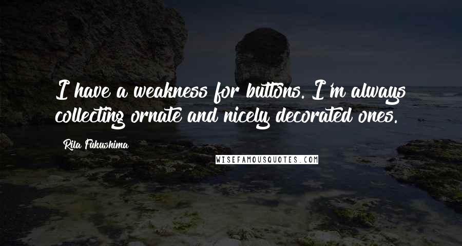 Rila Fukushima Quotes: I have a weakness for buttons. I'm always collecting ornate and nicely decorated ones.