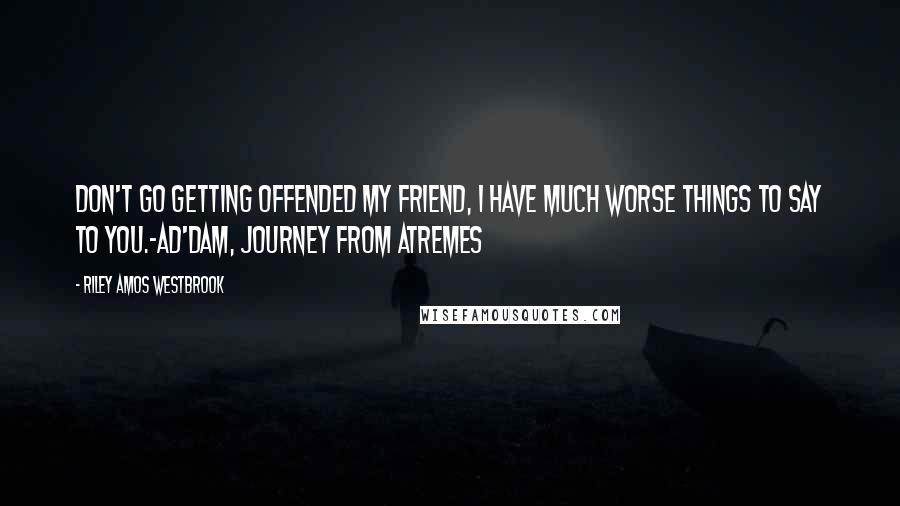 Riley Amos Westbrook Quotes: Don't go getting offended my friend, I have much worse things to say to you.-Ad'Dam, Journey from Atremes
