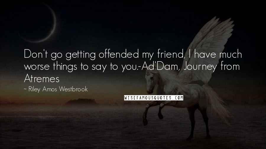 Riley Amos Westbrook Quotes: Don't go getting offended my friend, I have much worse things to say to you.-Ad'Dam, Journey from Atremes