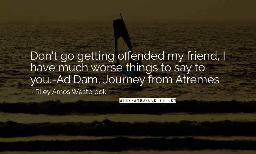 Riley Amos Westbrook Quotes: Don't go getting offended my friend, I have much worse things to say to you.-Ad'Dam, Journey from Atremes