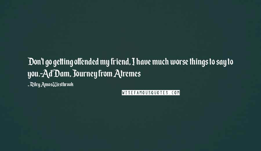 Riley Amos Westbrook Quotes: Don't go getting offended my friend, I have much worse things to say to you.-Ad'Dam, Journey from Atremes