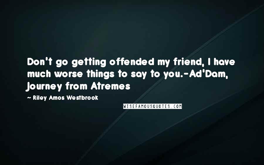 Riley Amos Westbrook Quotes: Don't go getting offended my friend, I have much worse things to say to you.-Ad'Dam, Journey from Atremes