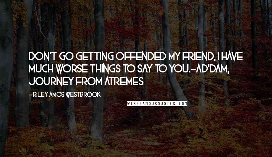 Riley Amos Westbrook Quotes: Don't go getting offended my friend, I have much worse things to say to you.-Ad'Dam, Journey from Atremes