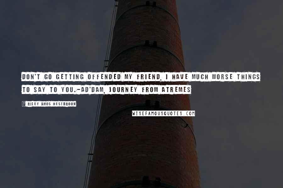 Riley Amos Westbrook Quotes: Don't go getting offended my friend, I have much worse things to say to you.-Ad'Dam, Journey from Atremes