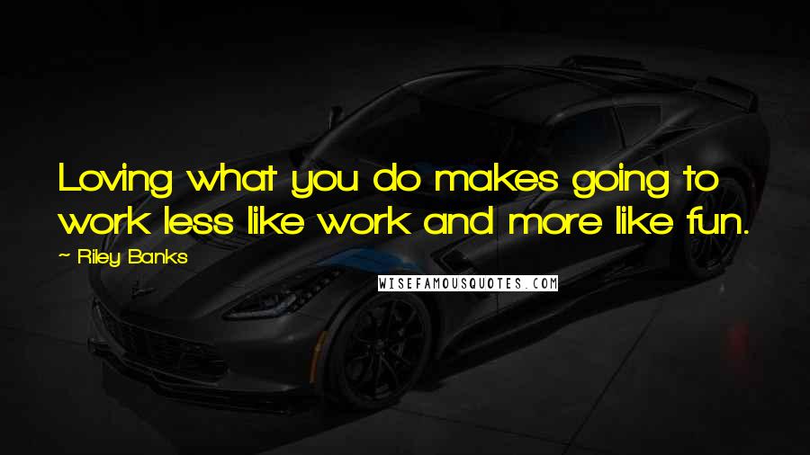 Riley Banks Quotes: Loving what you do makes going to work less like work and more like fun.