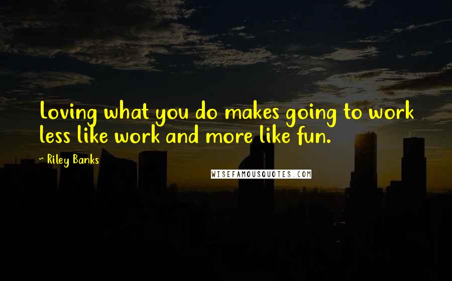 Riley Banks Quotes: Loving what you do makes going to work less like work and more like fun.