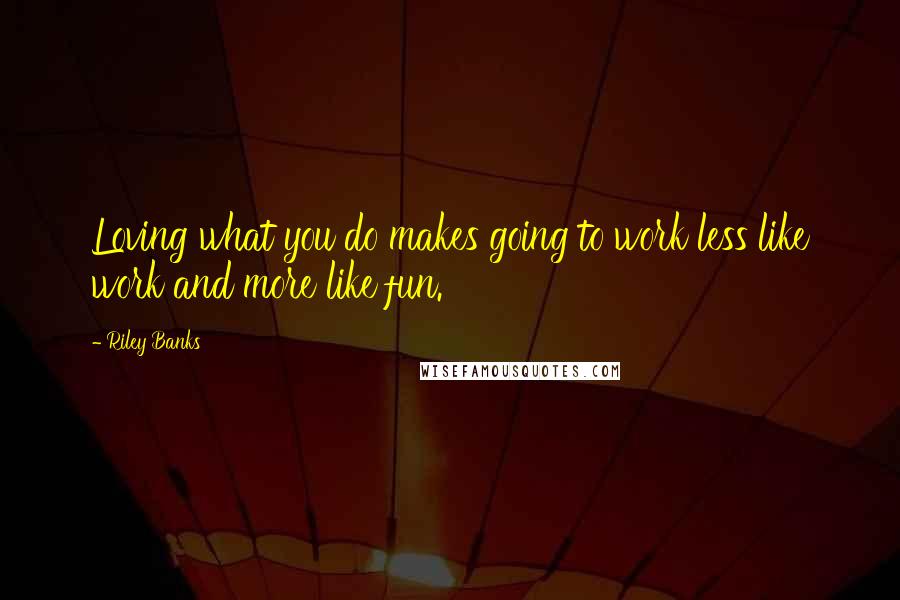 Riley Banks Quotes: Loving what you do makes going to work less like work and more like fun.