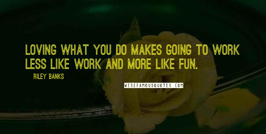 Riley Banks Quotes: Loving what you do makes going to work less like work and more like fun.