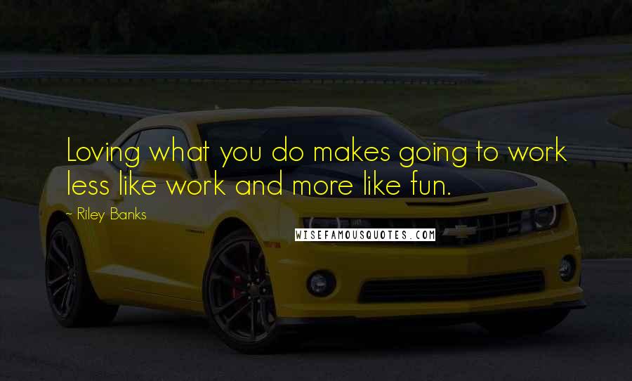 Riley Banks Quotes: Loving what you do makes going to work less like work and more like fun.