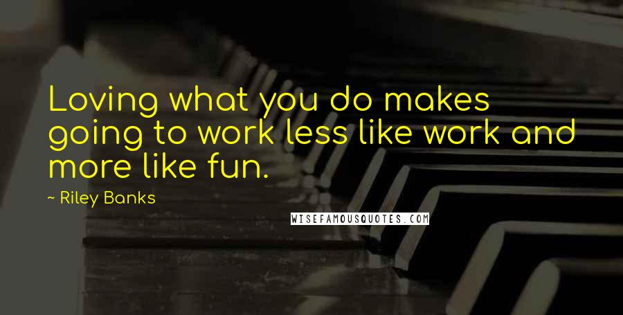 Riley Banks Quotes: Loving what you do makes going to work less like work and more like fun.