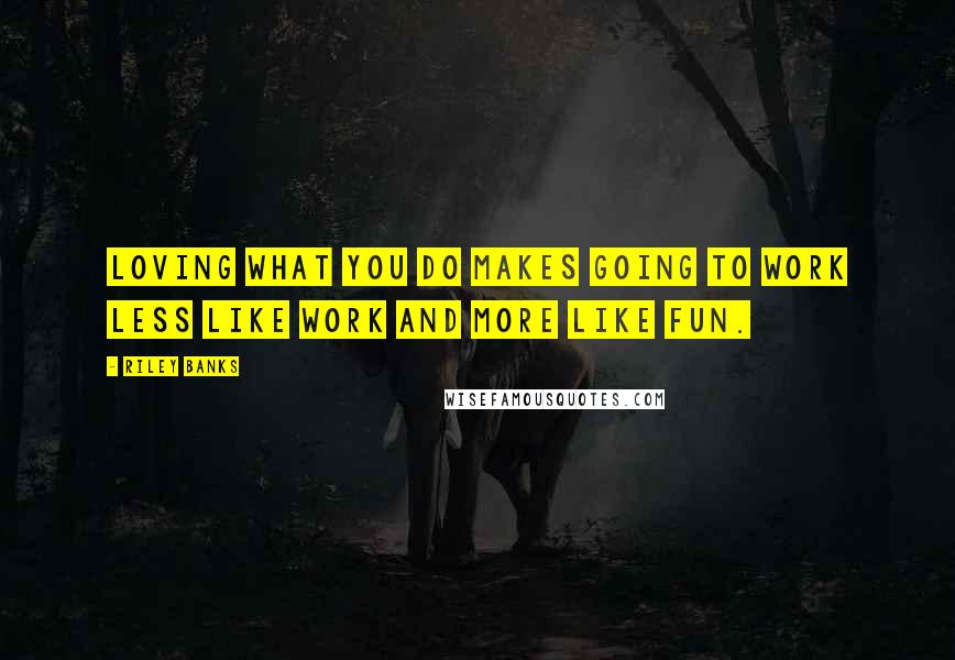 Riley Banks Quotes: Loving what you do makes going to work less like work and more like fun.