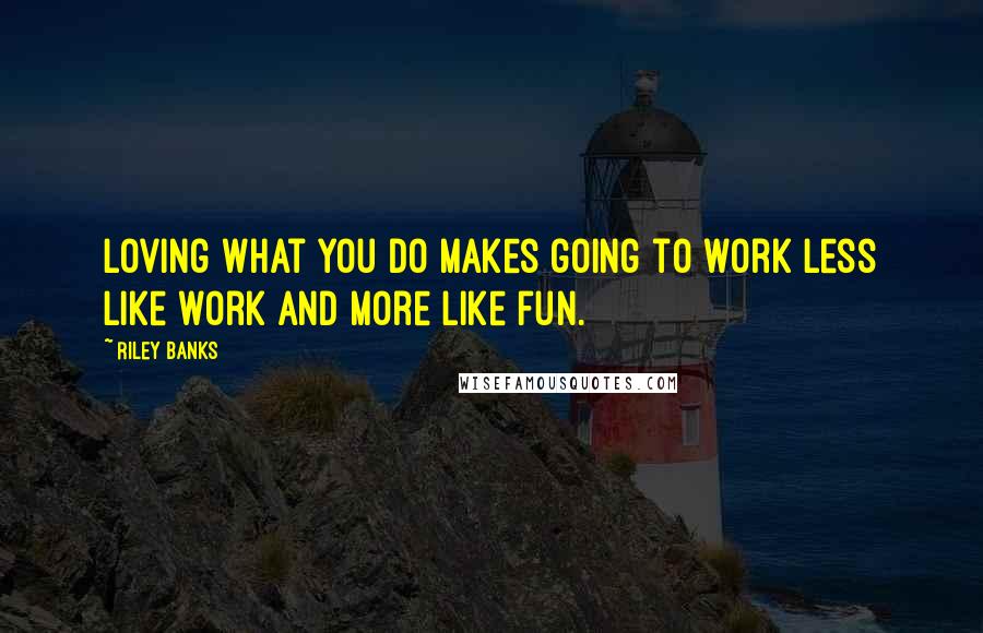 Riley Banks Quotes: Loving what you do makes going to work less like work and more like fun.