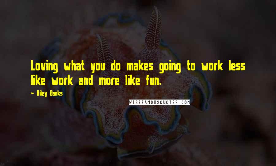 Riley Banks Quotes: Loving what you do makes going to work less like work and more like fun.