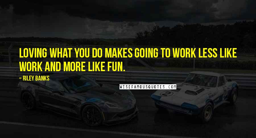 Riley Banks Quotes: Loving what you do makes going to work less like work and more like fun.