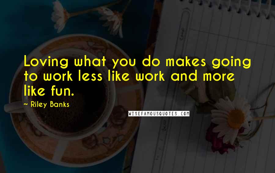 Riley Banks Quotes: Loving what you do makes going to work less like work and more like fun.