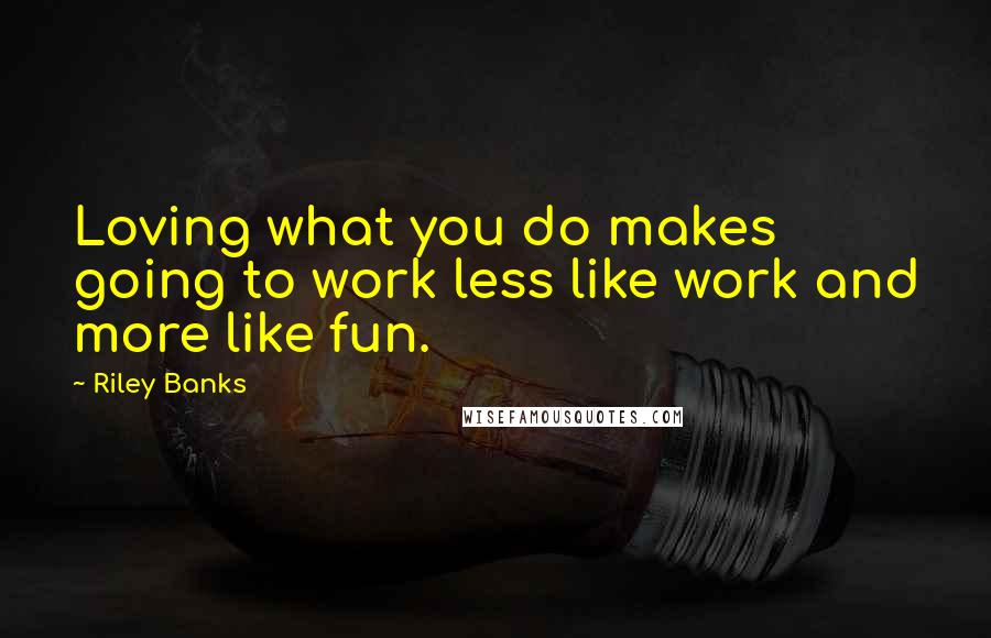 Riley Banks Quotes: Loving what you do makes going to work less like work and more like fun.