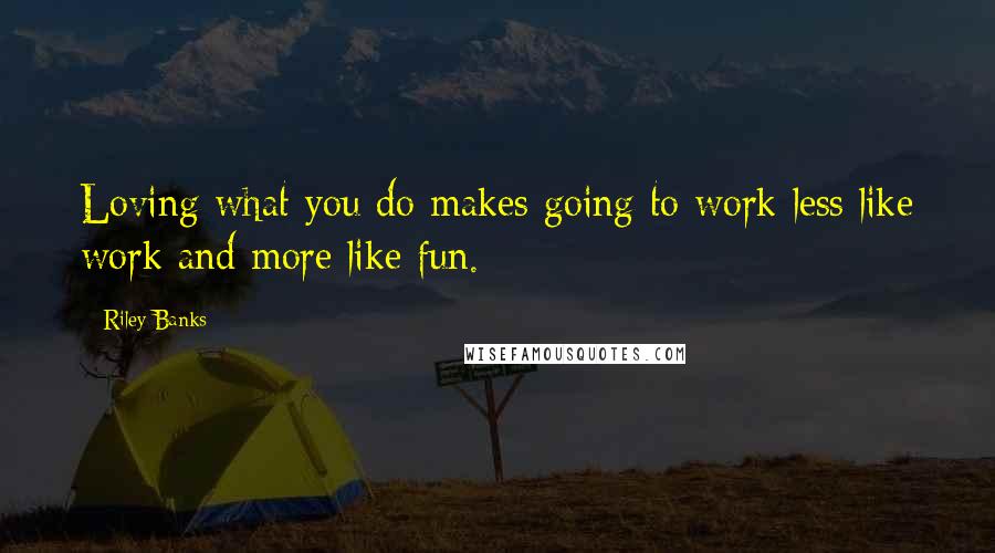 Riley Banks Quotes: Loving what you do makes going to work less like work and more like fun.