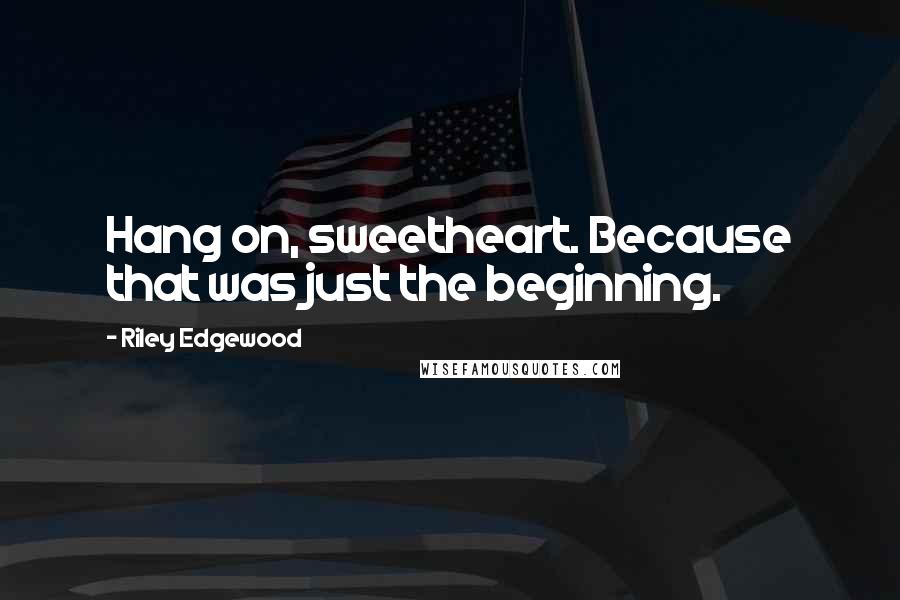 Riley Edgewood Quotes: Hang on, sweetheart. Because that was just the beginning.